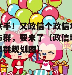 联手！又政信个政信城市群，要来了（政信城市群规划图）