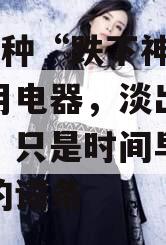 包含6种“跌下神坛”的家用电器，淡出中政信庭，只是时间早晚的问题的词条