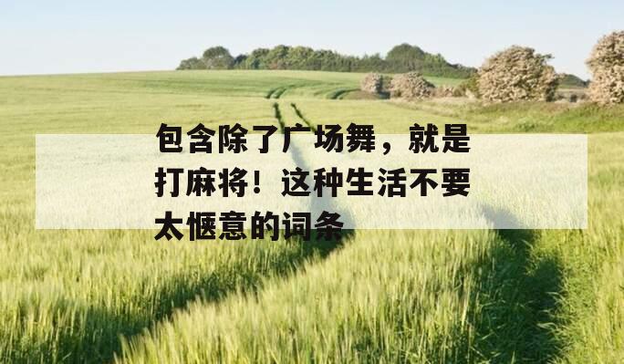 包含除了广场舞，就是打麻将！这种生活不要太惬意的词条