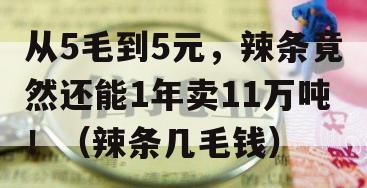 从5毛到5元，辣条竟然还能1年卖11万吨！（辣条几毛钱）