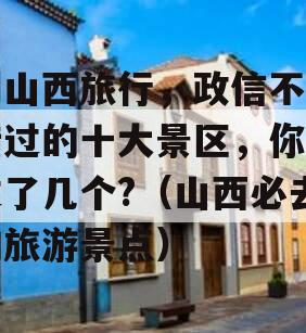 到山西旅行，政信不能错过的十大景区，你去过了几个?（山西必去的旅游景点）