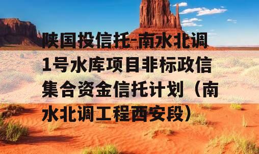 陕国投信托-南水北调1号水库项目非标政信集合资金信托计划（南水北调工程西安段）