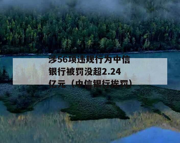 涉56项违规行为中信银行被罚没超2.24亿元（中信银行挨罚）