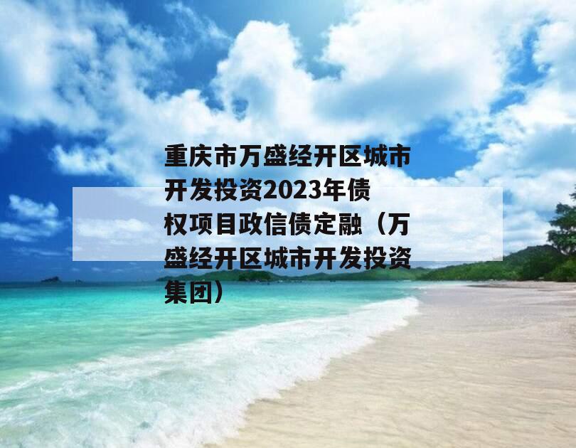 重庆市万盛经开区城市开发投资2023年债权项目政信债定融（万盛经开区城市开发投资集团）