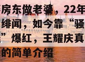 娶房东做老婆，22年零绯闻，如今靠“骚浪贱”爆红，王耀庆真上头的简单介绍