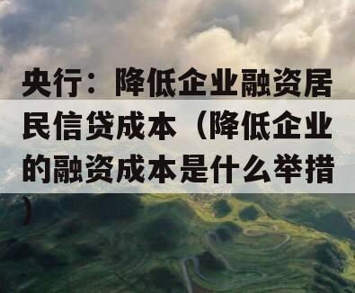 央行：降低企业融资居民信贷成本（降低企业的融资成本是什么举措）