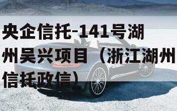 央企信托-141号湖州吴兴项目（浙江湖州信托政信）