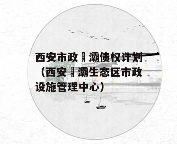 西安市政浐灞债权计划（西安浐灞生态区市政设施管理中心）