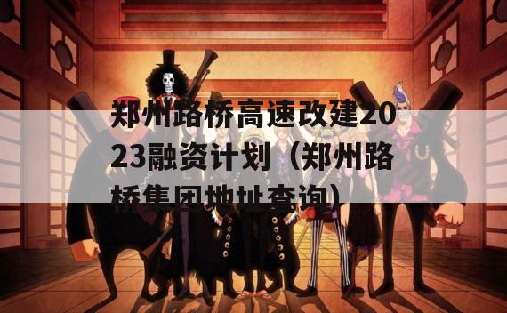 郑州路桥高速改建2023融资计划（郑州路桥集团地址查询）