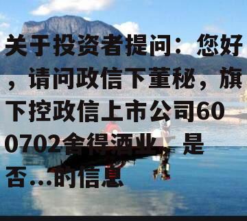 关于投资者提问：您好，请问政信下董秘，旗下控政信上市公司600702舍得酒业，是否...的信息