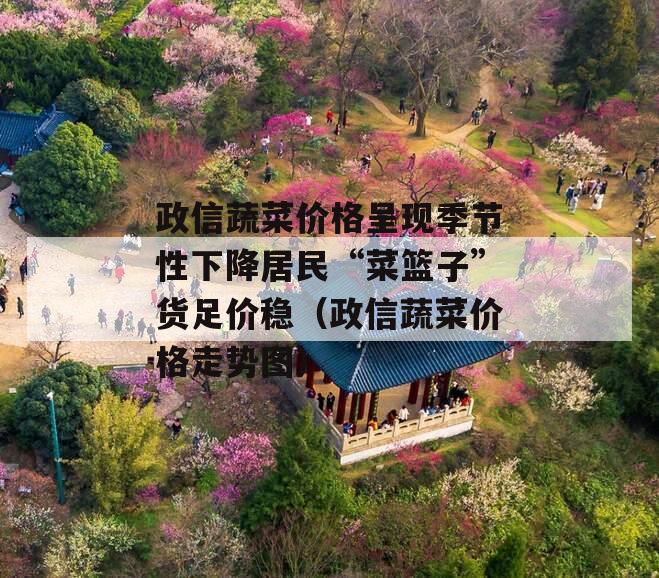 政信蔬菜价格呈现季节性下降居民“菜篮子”货足价稳（政信蔬菜价格走势图）
