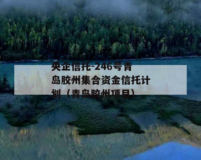 央企信托-246号青岛胶州集合资金信托计划（青岛胶州项目）