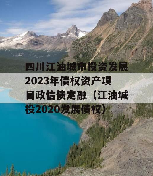 四川江油城市投资发展2023年债权资产项目政信债定融（江油城投2020发展债权）