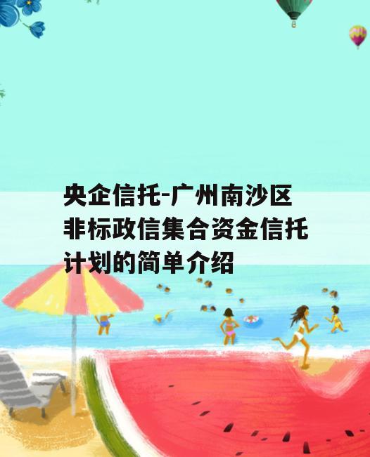 央企信托-广州南沙区非标政信集合资金信托计划的简单介绍