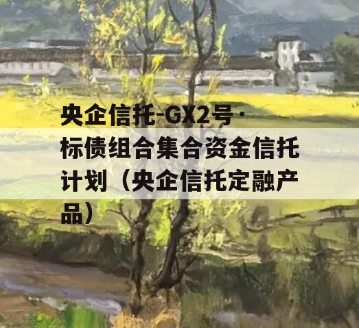央企信托-GX2号·标债组合集合资金信托计划（央企信托定融产品）