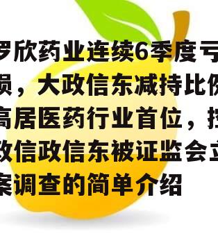 罗欣药业连续6季度亏损，大政信东减持比例高居医药行业首位，控政信政信东被证监会立案调查的简单介绍