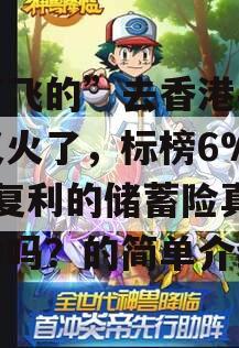 “打飞的”去香港买保险又火了，标榜6%-7%复利的储蓄险真的很香吗？的简单介绍