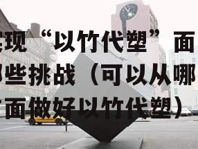 实现“以竹代塑”面临哪些挑战（可以从哪些方面做好以竹代塑）