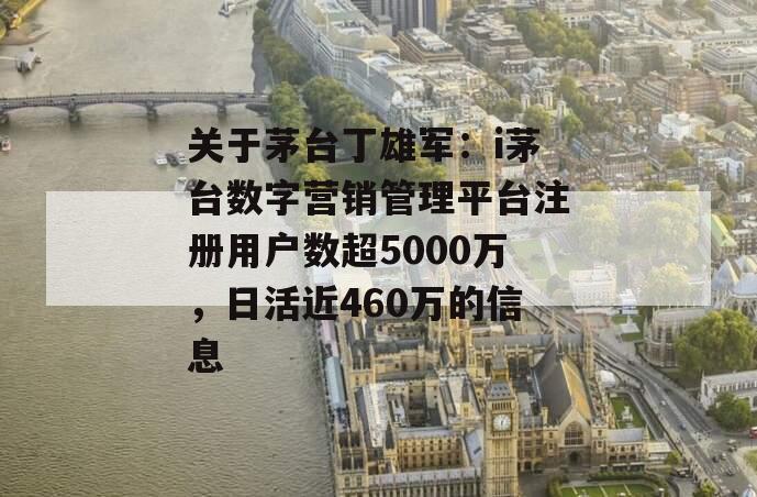 关于茅台丁雄军：i茅台数字营销管理平台注册用户数超5000万，日活近460万的信息