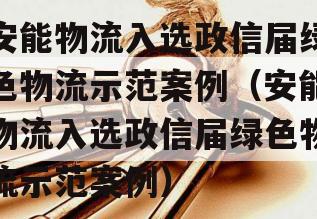安能物流入选政信届绿色物流示范案例（安能物流入选政信届绿色物流示范案例）