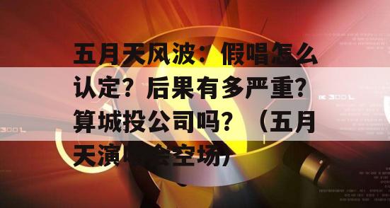 五月天风波：假唱怎么认定？后果有多严重？算城投公司吗？（五月天演唱会空场）