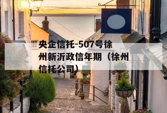 央企信托-507号徐州新沂政信年期（徐州信托公司）