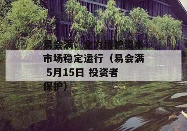 易会满：全力维护资本市场稳定运行（易会满 5月15日 投资者保护）