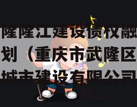 武隆隆江建设债权融资计划（重庆市武隆区隆江城市建设有限公司）