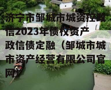 济宁市邹城市城资控政信2023年债权资产政信债定融（邹城市城市资产经营有限公司官网）