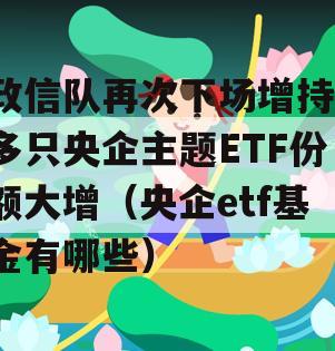 政信队再次下场增持，多只央企主题ETF份额大增（央企etf基金有哪些）