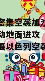 以军密集空袭加沙南部并发动地面进攻（近距离拍摄以色列空袭加沙地带）