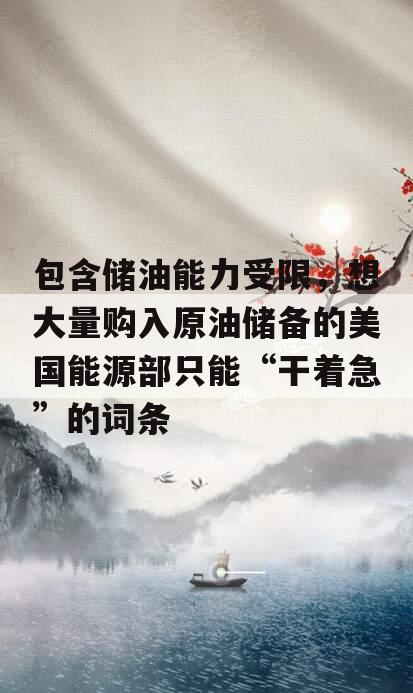 包含储油能力受限，想大量购入原油储备的美国能源部只能“干着急”的词条