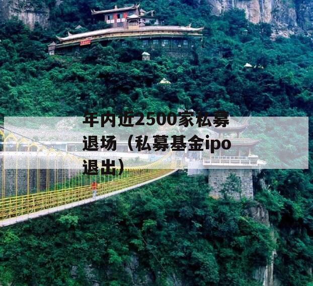 年内近2500家私募退场（私募基金ipo退出）