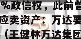 王健林拟转让万达投资51%政信权，此前曾回应卖资产：万达要瘦身（王健林万达集团怎么样了）