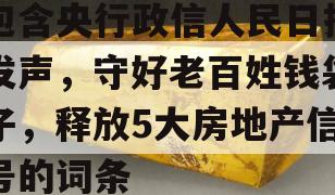 包含央行政信人民日报发声，守好老百姓钱袋子，释放5大房地产信号的词条