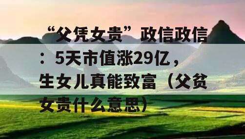 “父凭女贵”政信政信：5天市值涨29亿，生女儿真能致富（父贫女贵什么意思）