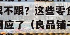 良品铺子产品降价22%跟不跟？这些零食品牌回应了（良品铺子价格正常吗?）