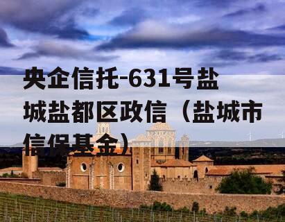 央企信托-631号盐城盐都区政信（盐城市信保基金）