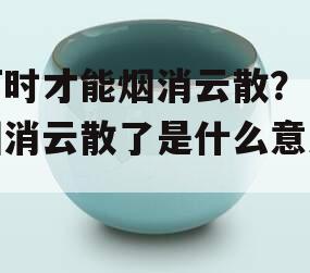 何时才能烟消云散？（烟消云散了是什么意思）