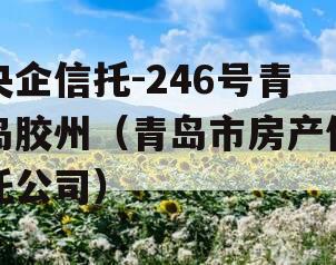 央企信托-246号青岛胶州（青岛市房产信托公司）