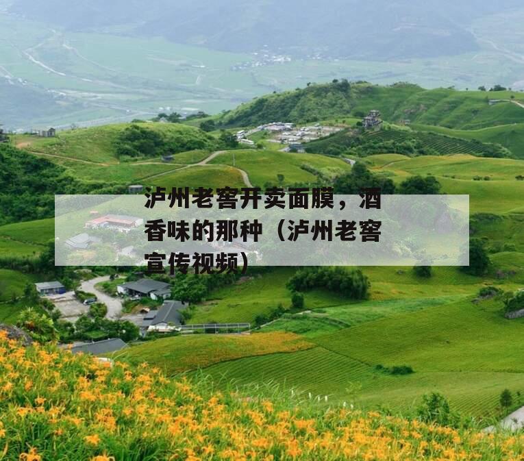 泸州老窖开卖面膜，酒香味的那种（泸州老窖宣传视频）