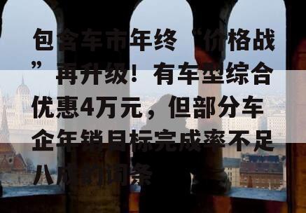 包含车市年终“价格战”再升级！有车型综合优惠4万元，但部分车企年销目标完成率不足八成的词条