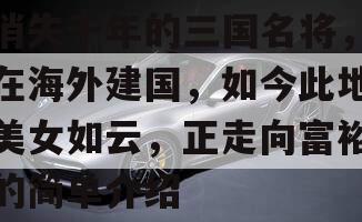 消失千年的三国名将，在海外建国，如今此地美女如云，正走向富裕的简单介绍