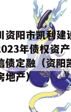 四川资阳市凯利建设投资2023年债权资产政信债定融（资阳凯利达房地产）