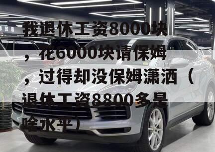 我退休工资8000块，花6000块请保姆，过得却没保姆潇洒（退休工资8800多是啥水平）