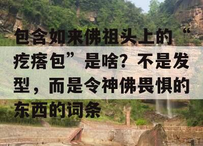 包含如来佛祖头上的“疙瘩包”是啥？不是发型，而是令神佛畏惧的东西的词条