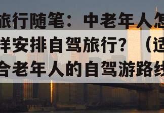 旅行随笔：中老年人怎样安排自驾旅行？（适合老年人的自驾游路线）