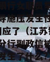 江苏银行女职员举报＂被领导施压发生性关系＂?回应了（江苏银行政信分行副政信被判刑9年!发生了什么?）
