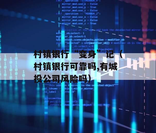 村镇银行“变身”记（村镇银行可靠吗,有城投公司风险吗）