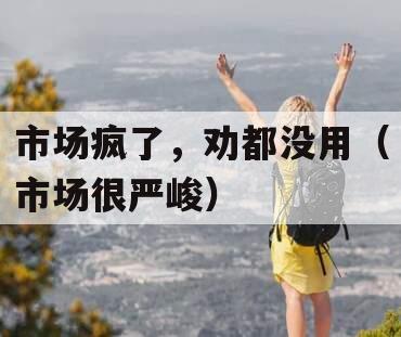 市场疯了，劝都没用（市场很严峻）